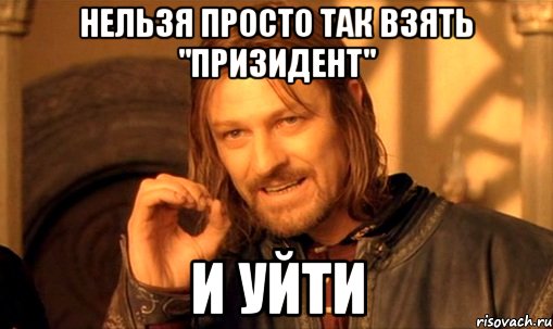 Нельзя просто так взять ''призидент'' И уйти, Мем Нельзя просто так взять и (Боромир мем)