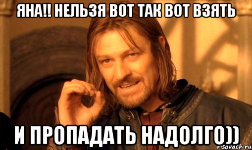 Яна!! нельзя вот так вот взять и пропадать надолго)), Мем Нельзя просто так взять и (Боромир мем)