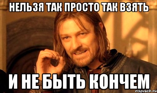 нельзя так просто так взять и не быть кончем, Мем Нельзя просто так взять и (Боромир мем)