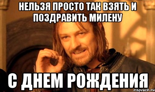 Нельзя просто так взять и поздравить Милену С ДНЕМ РОЖДЕНИЯ, Мем Нельзя просто так взять и (Боромир мем)