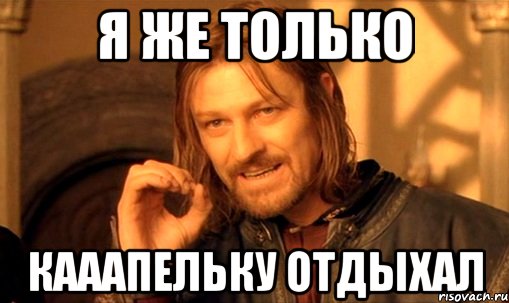 я же только кааапельку отдыхал, Мем Нельзя просто так взять и (Боромир мем)