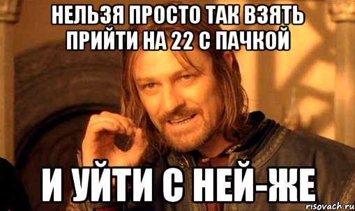 Нельзя просто так взять прийти на 22 с пачкой И уйти с ней-же, Мем Нельзя просто так взять и (Боромир мем)