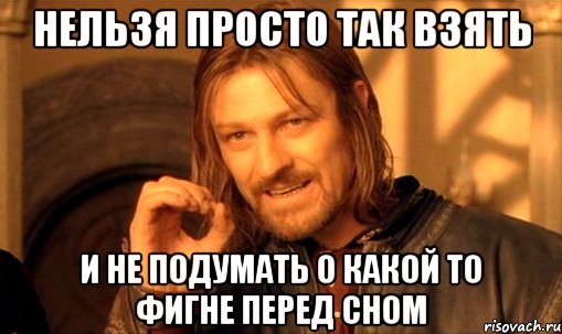 нельзя просто так взять и не подумать о какой то фигне перед сном, Мем Нельзя просто так взять и (Боромир мем)