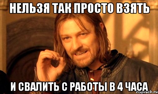 нельзя так просто взять и свалить с работы в 4 часа, Мем Нельзя просто так взять и (Боромир мем)