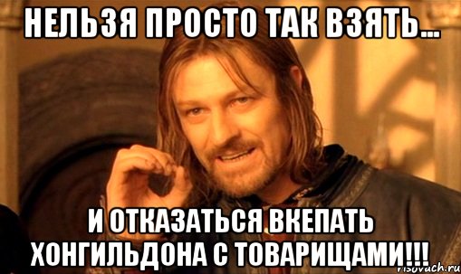 нельзя просто так взять... и отказаться вкепать Хонгильдона с товарищами!!!, Мем Нельзя просто так взять и (Боромир мем)