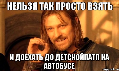 нельзя так просто взять и доехать до ДетскойПАТП на автобусе, Мем Нельзя просто так взять и (Боромир мем)