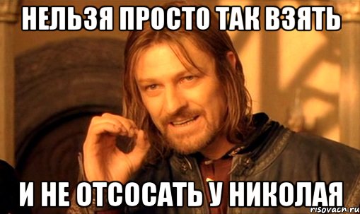 НЕЛЬЗЯ ПРОСТО ТАК ВЗЯТЬ И НЕ ОТСОСАТЬ У НИКОЛАЯ, Мем Нельзя просто так взять и (Боромир мем)