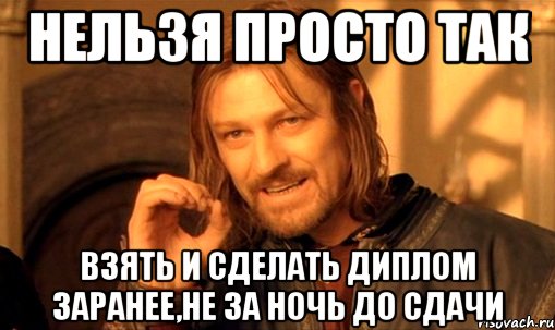 нельзя просто так взять и сделать диплом заранее,не за ночь до сдачи, Мем Нельзя просто так взять и (Боромир мем)