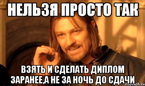 нельзя просто так взять и сделать диплом заранее,а не за ночь до сдачи, Мем Нельзя просто так взять и (Боромир мем)