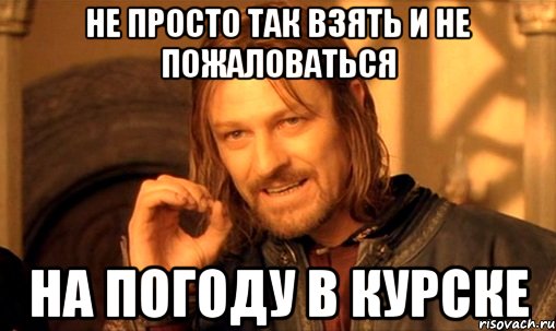 не просто так взять и не пожаловаться на погоду в курске, Мем Нельзя просто так взять и (Боромир мем)