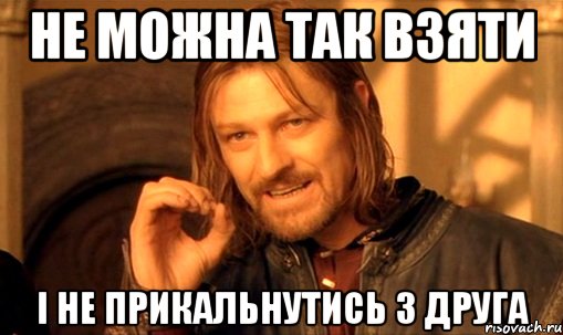 НЕ МОЖНА ТАК ВЗЯТИ І НЕ ПРИКАЛЬНУТИСЬ З ДРУГА, Мем Нельзя просто так взять и (Боромир мем)