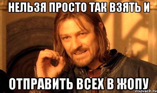 Нельзя просто так взять и отправить всех в жопу, Мем Нельзя просто так взять и (Боромир мем)