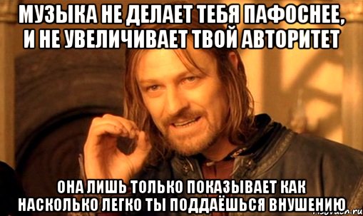 Музыка не делает тебя пафоснее, и не увеличивает твой авторитет Она лишь только показывает как насколько легко ты поддаёшься внушению, Мем Нельзя просто так взять и (Боромир мем)