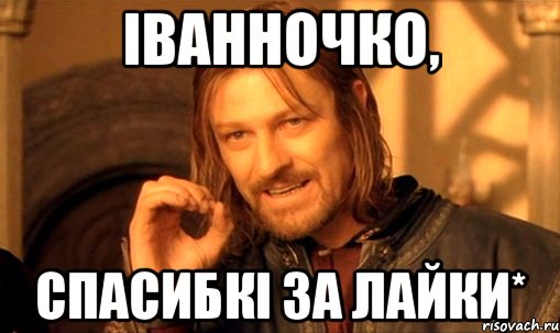 Іванночко, спасибкі за лайки*, Мем Нельзя просто так взять и (Боромир мем)