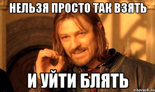 нельзя просто так взять и уйти блять, Мем Нельзя просто так взять и (Боромир мем)