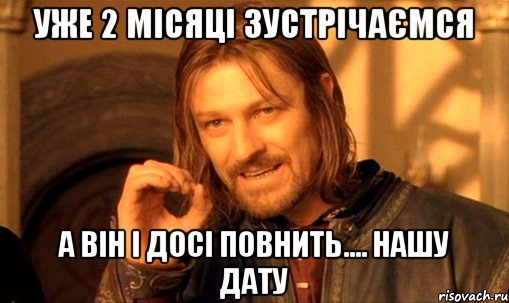 уже 2 місяці зустрічаємся А ВІН І ДОСІ ПОВНИТЬ.... нашу дату, Мем Нельзя просто так взять и (Боромир мем)