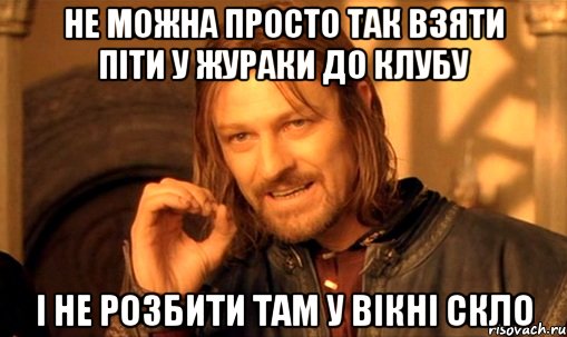 НЕ МОЖНА ПРОСТО ТАК ВЗЯТИ ПІТИ У ЖУРАКИ ДО КЛУБУ І НЕ РОЗБИТИ ТАМ У ВІКНІ СКЛО, Мем Нельзя просто так взять и (Боромир мем)