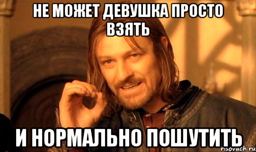 Не может девушка просто взять И нормально пошутить, Мем Нельзя просто так взять и (Боромир мем)