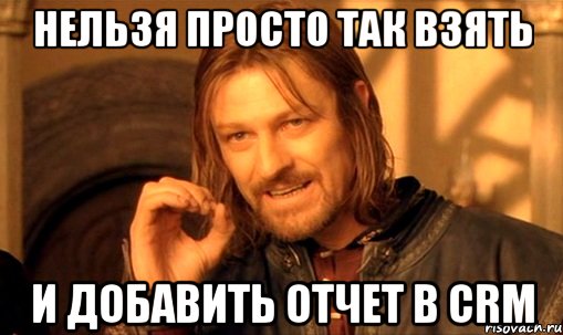 нельзя просто так взять и добавить отчет в CRM, Мем Нельзя просто так взять и (Боромир мем)