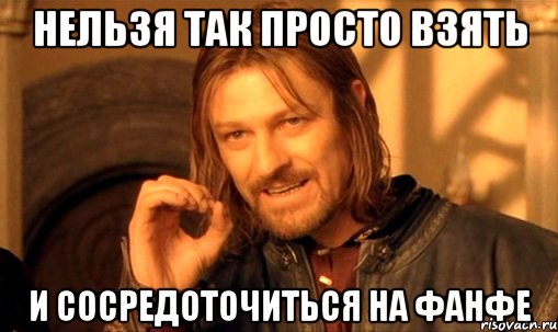 Нельзя так просто взять И сосредоточиться на фанфе, Мем Нельзя просто так взять и (Боромир мем)