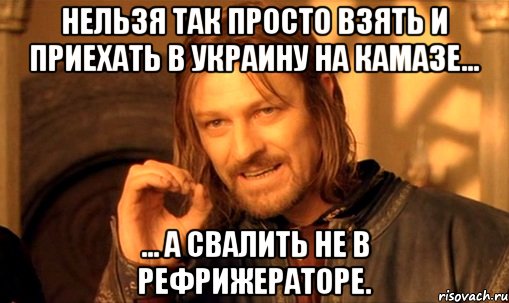 нельзя так просто взять и приехать в Украину на камазе... ... а свалить не в рефрижераторе., Мем Нельзя просто так взять и (Боромир мем)