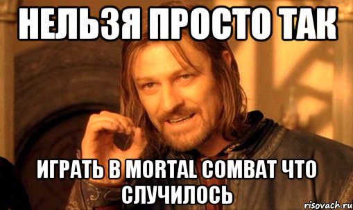 НЕЛЬЗЯ ПРОСТО ТАК играть в MORTAL COMBAT что случилось, Мем Нельзя просто так взять и (Боромир мем)