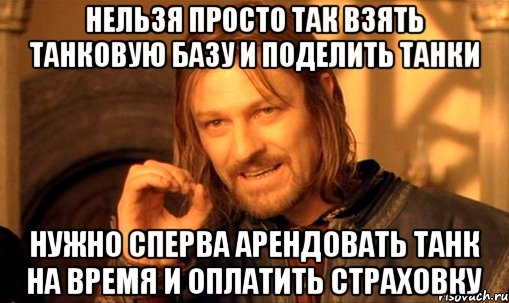 нельзя просто так взять танковую базу и поделить танки нужно сперва арендовать танк на время и оплатить страховку, Мем Нельзя просто так взять и (Боромир мем)