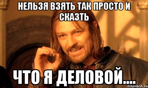 нельзя взять так просто и сказть что я деловой...., Мем Нельзя просто так взять и (Боромир мем)