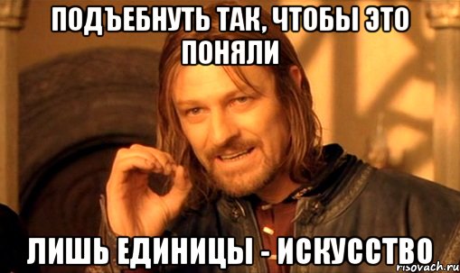 Подъебнуть так, чтобы это поняли лишь единицы - искусство, Мем Нельзя просто так взять и (Боромир мем)