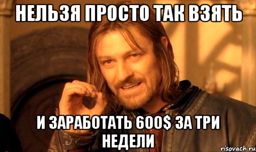 НЕЛЬЗЯ ПРОСТО ТАК ВЗЯТЬ И ЗАРАБОТАТЬ 600$ ЗА ТРИ НЕДЕЛИ, Мем Нельзя просто так взять и (Боромир мем)