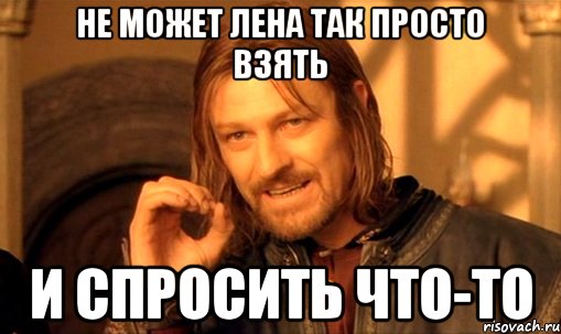 не может Лена так просто взять и спросить что-то, Мем Нельзя просто так взять и (Боромир мем)