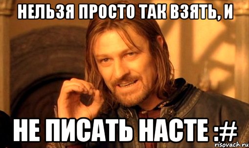 Нельзя просто так взять, и Не писать Настe :#, Мем Нельзя просто так взять и (Боромир мем)