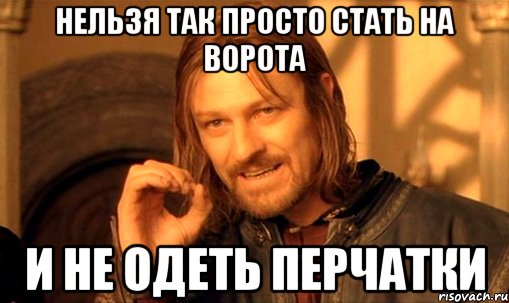 нельзя так просто стать на ворота и не одеть перчатки, Мем Нельзя просто так взять и (Боромир мем)