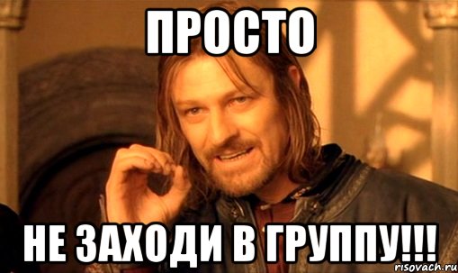 Просто НЕ ЗАХОДИ В ГРУППУ!!!, Мем Нельзя просто так взять и (Боромир мем)