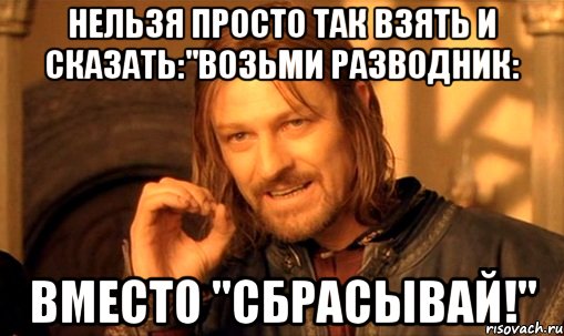 Нельзя просто так взять и сказать:"Возьми разводник: Вместо "Сбрасывай!", Мем Нельзя просто так взять и (Боромир мем)