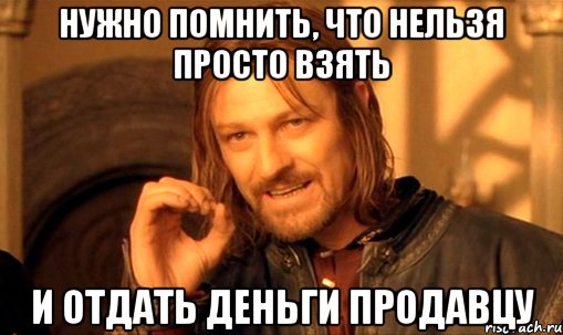 Нужно помнить, что нельзя просто взять и отдать деньги продавцу, Мем Нельзя просто так взять и (Боромир мем)