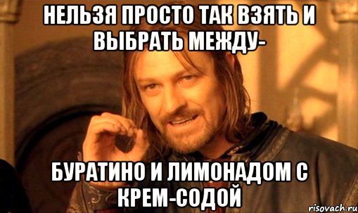 нельзя просто так взять и выбрать между- буратино и лимонадом с крем-содой, Мем Нельзя просто так взять и (Боромир мем)