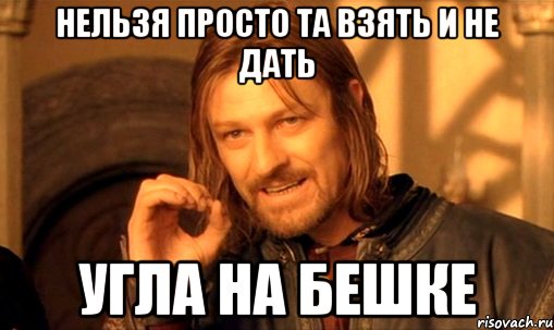 Нельзя просто та взять и не дать Угла на бешке, Мем Нельзя просто так взять и (Боромир мем)