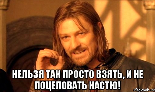  нельзя так просто взять, и не поцеловать Настю!, Мем Нельзя просто так взять и (Боромир мем)