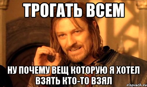 Трогать всем Ну почему вещ которую я хотел взять кто-то взял, Мем Нельзя просто так взять и (Боромир мем)