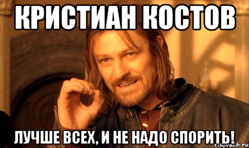 Кристиан Костов Лучше всех, и не надо спорить!, Мем Нельзя просто так взять и (Боромир мем)