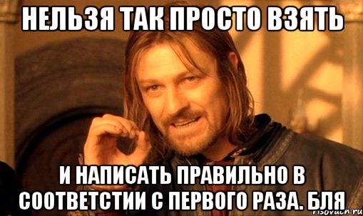 Нельзя так просто взять и написать правильно в соответстии с первого раза. бля, Мем Нельзя просто так взять и (Боромир мем)