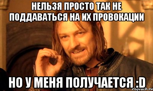 Нельзя просто так не поддаваться на их провокации Но у меня получается :D, Мем Нельзя просто так взять и (Боромир мем)