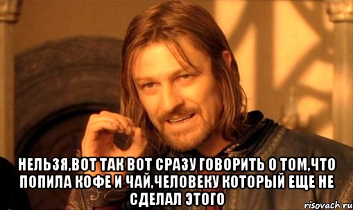  нельзя,вот так вот сразу говорить о том,что попила кофе и чай,человеку который еще не сделал этого, Мем Нельзя просто так взять и (Боромир мем)