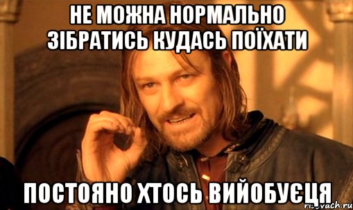 Не можна нормально зібратись кудась поїхати Постояно хтось Вийобуєця, Мем Нельзя просто так взять и (Боромир мем)