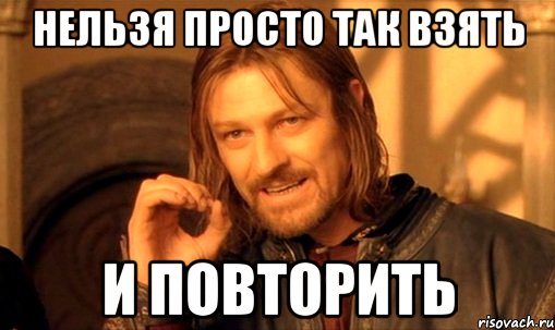 нельзя просто так взять и повторить, Мем Нельзя просто так взять и (Боромир мем)