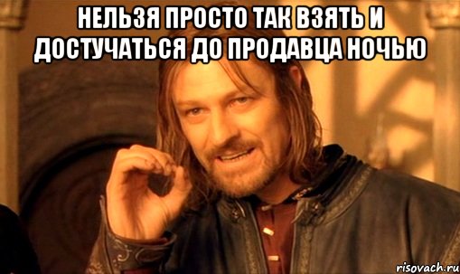 нельзя просто так взять и достучаться до продавца ночью , Мем Нельзя просто так взять и (Боромир мем)