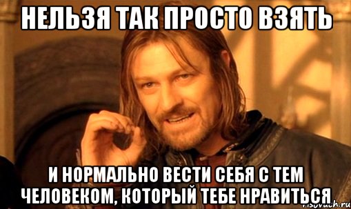 Нельзя так просто взять И нормально вести себя с тем человеком, который тебе нравиться, Мем Нельзя просто так взять и (Боромир мем)