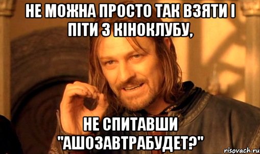 Не можна просто так взяти і піти з Кіноклубу, не спитавши "Ашозавтрабудет?", Мем Нельзя просто так взять и (Боромир мем)