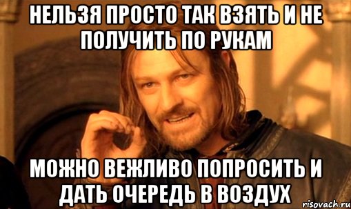 НЕЛЬЗЯ ПРОСТО ТАК ВЗЯТЬ И НЕ ПОЛУЧИТЬ ПО РУКАМ МОЖНО ВЕЖЛИВО ПОПРОСИТЬ И ДАТЬ ОЧЕРЕДЬ В ВОЗДУХ, Мем Нельзя просто так взять и (Боромир мем)